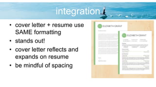 integration
• cover letter + resume use
SAME formatting
• stands out!
• cover letter reflects and
expands on resume
• be mindful of spacing
 