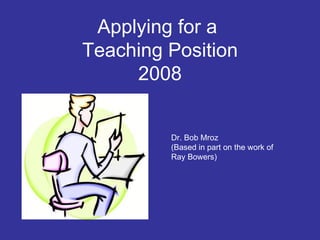 Applying for a  Teaching Position 2008 Dr. Bob Mroz (Based in part on the work of Ray Bowers) 