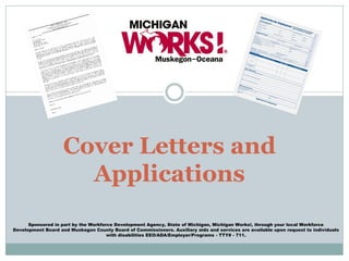 Sponsored in part by the Workforce Development Agency, State of Michigan, Michigan Works!, through your local Workforce
Development Board and Muskegon County Board of Commissioners. Auxiliary aids and services are available upon request to individuals
with disabilities EEO/ADA/Employer/Programs - TTY# - 711.
Cover Letters and
Applications
 