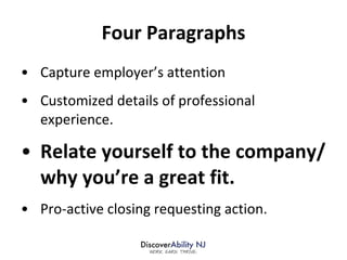 Four Paragraphs Capture employer’s attention Customized details of professional experience. Relate yourself to the company/why you’re a great fit. Pro-active closing requesting action. 