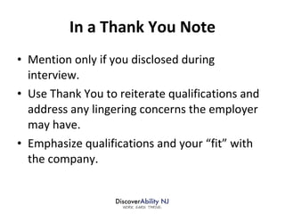 In a Thank You Note Mention only if you disclosed during interview. Use Thank You to reiterate qualifications and address any lingering concerns the employer may have.  Emphasize qualifications and your “fit” with the company. 