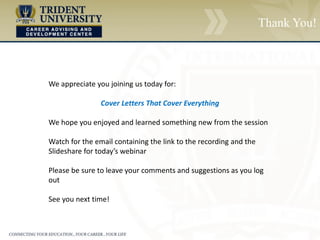 Thank You!
We appreciate you joining us today for:
Cover Letters That Cover Everything
We hope you enjoyed and learned something new from the session
Watch for the email containing the link to the recording and the
Slideshare for today’s webinar
Please be sure to leave your comments and suggestions as you log
out
See you next time!
 
