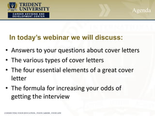 Agenda
• Answers to your questions about cover letters
• The various types of cover letters
• The four essential elements of a great cover
letter
• The formula for increasing your odds of
getting the interview
In today’s webinar we will discuss:
 