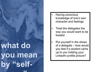• Having conscious
knowledge of one’s own
character and feelings
• Treat the delegates the
way you would want to be
treated
• Put yourself in the shoes
of a delegate – how would
you feel if a student came
up to you holding your
LinkedIn profile picture?
what do
you mean
by “self-
 