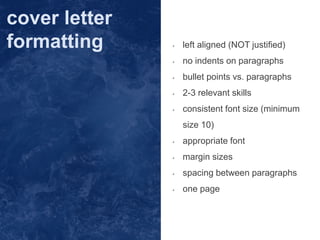 • left aligned (NOT justified)
• no indents on paragraphs
• bullet points vs. paragraphs
• 2-3 relevant skills
• consistent font size (minimum
size 10)
• appropriate font
• margin sizes
• spacing between paragraphs
• one page
cover letter
formatting
 