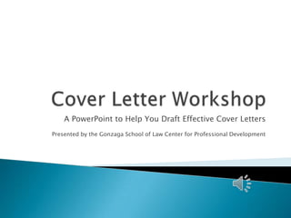 Cover Letter Workshop A PowerPointto Help You Draft Effective Cover Letters Presented by the Gonzaga School of Law Center for Professional Development 