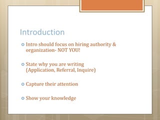 Introduction
 Intro should focus on hiring authority &
organization- NOT YOU!
 State why you are writing
(Application, Referral, Inquire)
 Capture their attention
 Show your knowledge
 