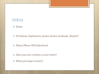 Intro
 Name
 Freshman, Sophomore, Junior, Senior, Graduate, Alumni?
 Major/Minor OR Undeclared
 Have you ever written a cover letter?
 What you hope to learn?
 