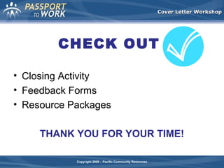 Cover Letter Workshop

CHECK OUT
• Closing Activity
• Feedback Forms
• Resource Packages
THANK YOU FOR YOUR TIME!
Copyright 2008 – Pacific Community Resources

 