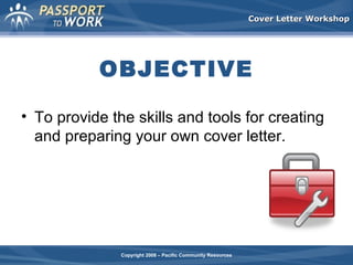 Cover Letter Workshop

OBJECTIVE
• To provide the skills and tools for creating
and preparing your own cover letter.

Copyright 2008 – Pacific Community Resources

 