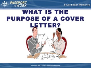 Cover Letter Workshop

WHAT IS THE
PURPOSE OF A COVER
LETTER?

Copyright 2008 – Pacific Community Resources

 