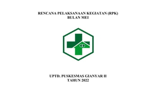 RENCANA PELAKSANAAN KEGIATAN (RPK)
BULAN MEI
UPTD. PUSKESMAS GIANYAR II
TAHUN 2022
 