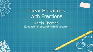 Linear Equations
with Fractions
Darrin Thomas
Educationalresearchtechniques.com
 