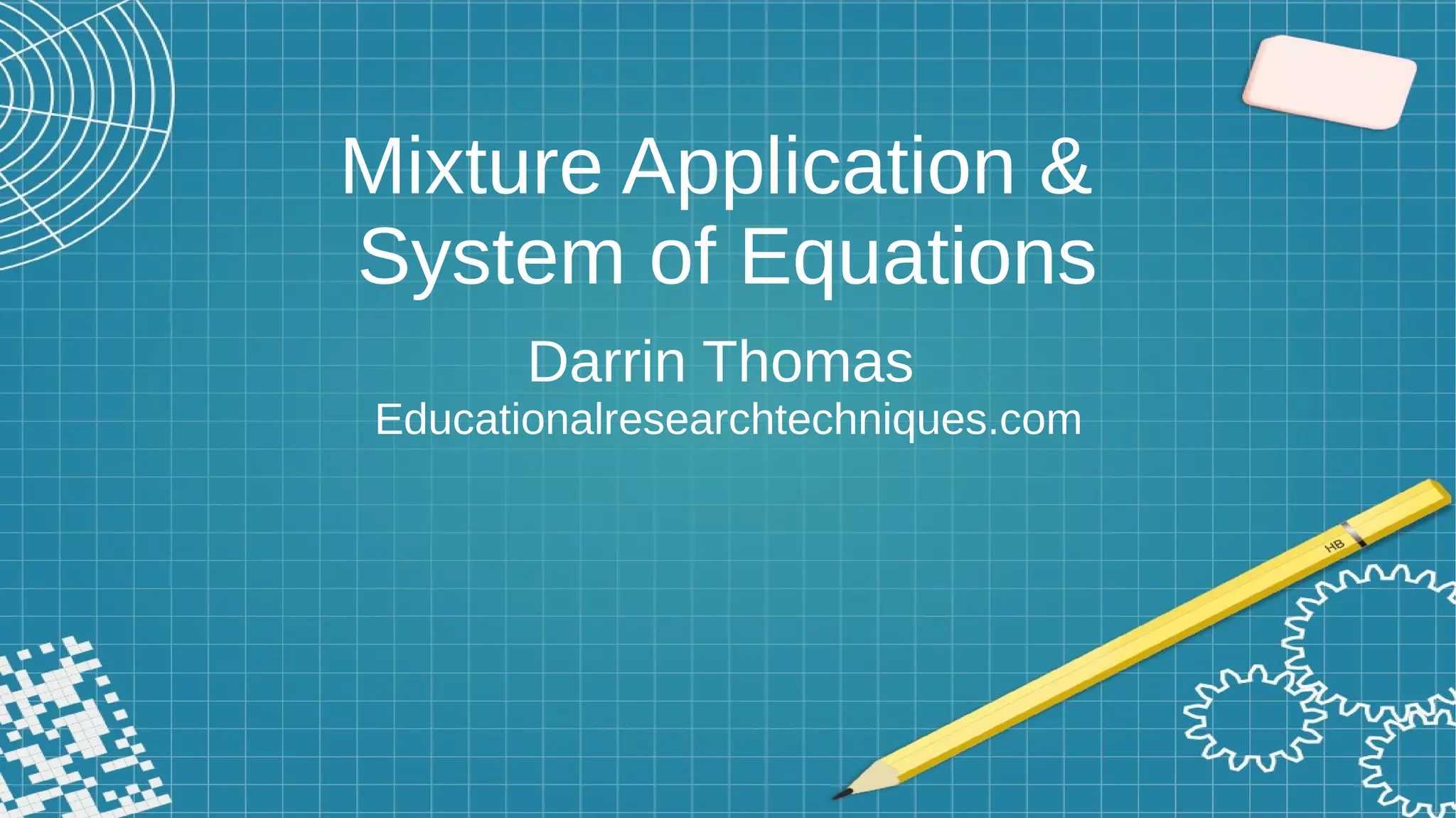 Mixture Application &
System of Equations
Darrin Thomas
Educationalresearchtechniques.com