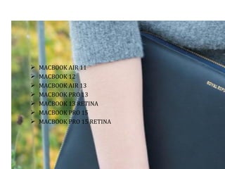  MACBOOK AIR 11
 MACBOOK 12
 MACBOOK AIR 13
 MACBOOK PRO 13
 MACBOOK 13 RETINA
 MACBOOK PRO 15
 MACBOOK PRO 15 RETINA
 
