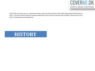 ”My brother and I grew up in an entrepreneur family, where the talk around the dinner table always where filled with good
ideas, - and some of these ideas were actually implemented. That is why we now work with CoverMe”. Please write to me, if
there is something new we should know.
HISTORY
 