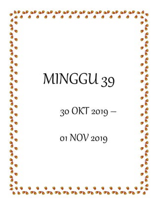 MINGGU 39
30 OKT 2019 –
01 NOV 2019
 