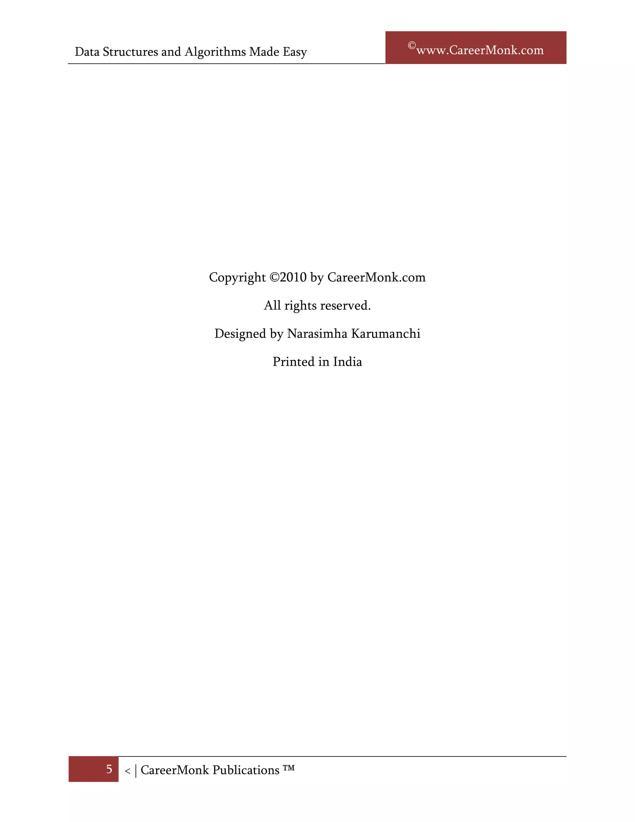 Data Structures and Algorithms Made Easy                    Narasimha Karumanchi




                        Copyright ©2010 by CareerMonk.com

                                 All rights reserved.

                         Designed by Narasimha Karumanchi

                                  Printed in India




     5 < | ©www.CareerMonk.com
 