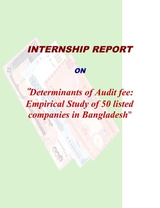 INTERNSHIP REPORT
ON
‘’Determinants of Audit fee:
Empirical Study of 50 listed
companies in Bangladesh"
 