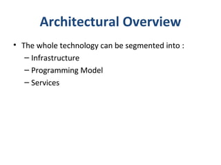 Architectural Overview
• The whole technology can be segmented into :
– Infrastructure
– Programming Model
– Services

 