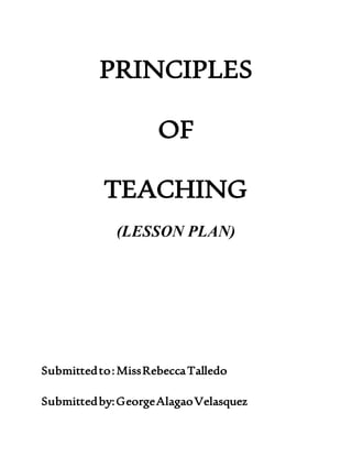 PRINCIPLES
OF
TEACHING
(LESSON PLAN)
Submittedto:MissRebeccaTalledo
Submittedby:GeorgeAlagaoVelasquez
 