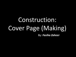 Construction:
Cover Page (Making)
By: Fasiha Zaheer
 