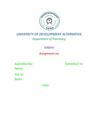 UNIVERSITY OF DEVELOPMENT ALTERNATIVE.
Department of Pharmacy.
Subject:
Assignment on:
Submitted By: Submitted To:
Name:
Std. Id:
Batch
Date:
 