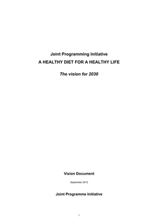 Joint Programming Initiative
A HEALTHY DIET FOR A HEALTHY LIFE
The vision for 2030
Vision Document
September 2010
Joint Programme Initiative
1
 