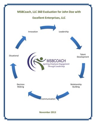 MSBCoach, LLC 360 Evaluation for John Doe with
Excellent Enterprises, LLC

Innovation

Leadership

Talent
Development

Situational

Decision
Making

Relationship
Building

Communication

November 2013

 