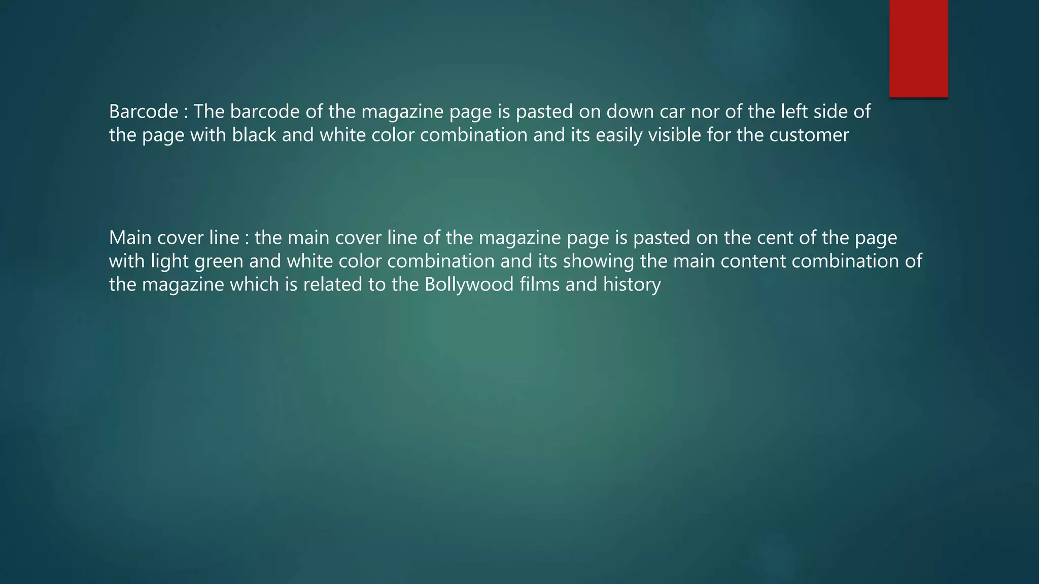 Barcode : The barcode of the magazine page is pasted on down car nor of the left side of
the page with black and white color combination and its easily visible for the customer
Main cover line : the main cover line of the magazine page is pasted on the cent of the page
with light green and white color combination and its showing the main content combination of
the magazine which is related to the Bollywood films and history
 