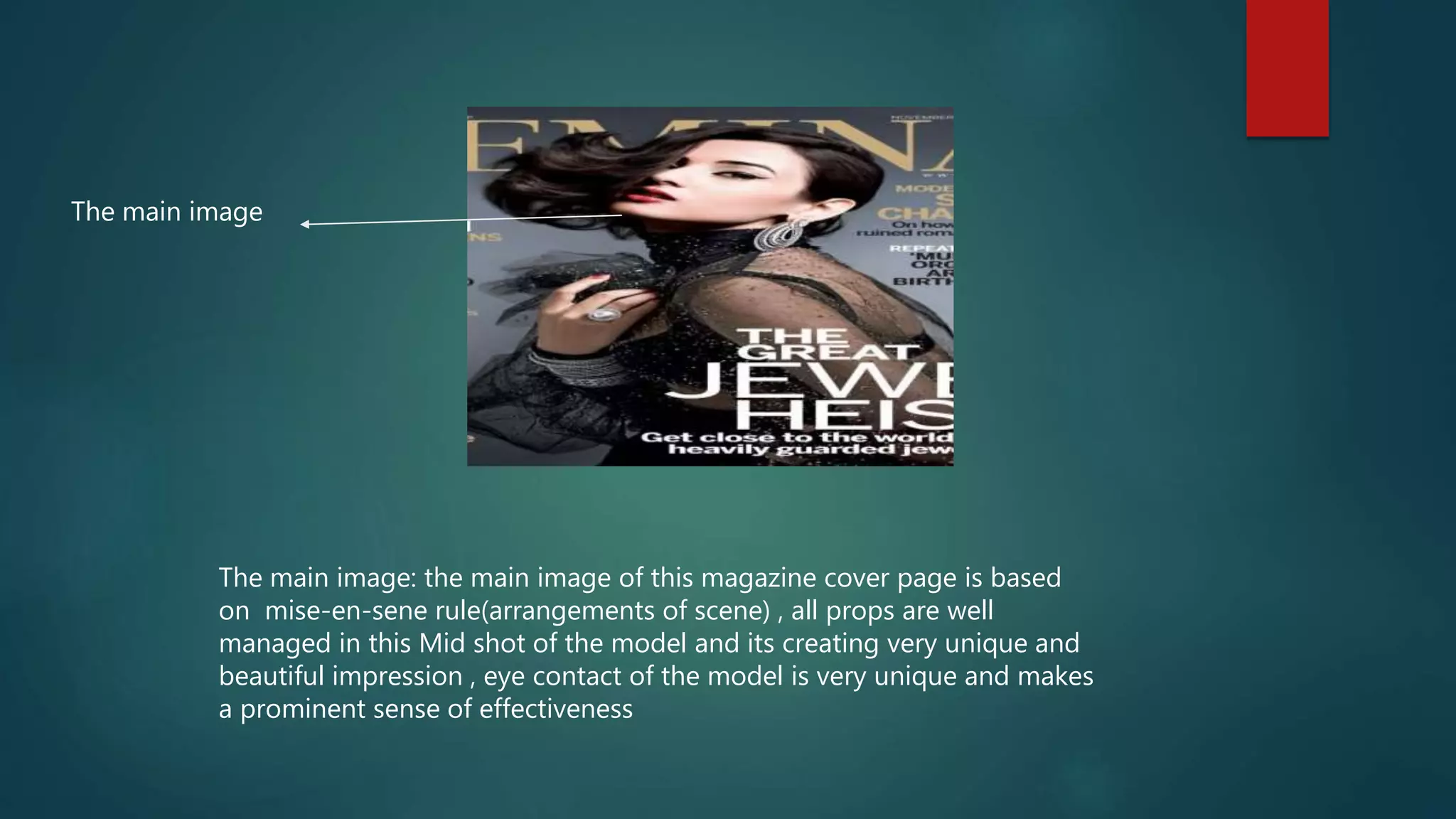 The main image
The main image: the main image of this magazine cover page is based
on mise-en-sene rule(arrangements of scene) , all props are well
managed in this Mid shot of the model and its creating very unique and
beautiful impression , eye contact of the model is very unique and makes
a prominent sense of effectiveness
 