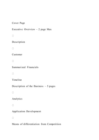 Cover Page
Executive Overview – 2 page Max
Description
Customer
Summarized Financials
Timeline
Description of the Business – 5 pages
Analytics
Application Development
Means of differentiation from Competition
 