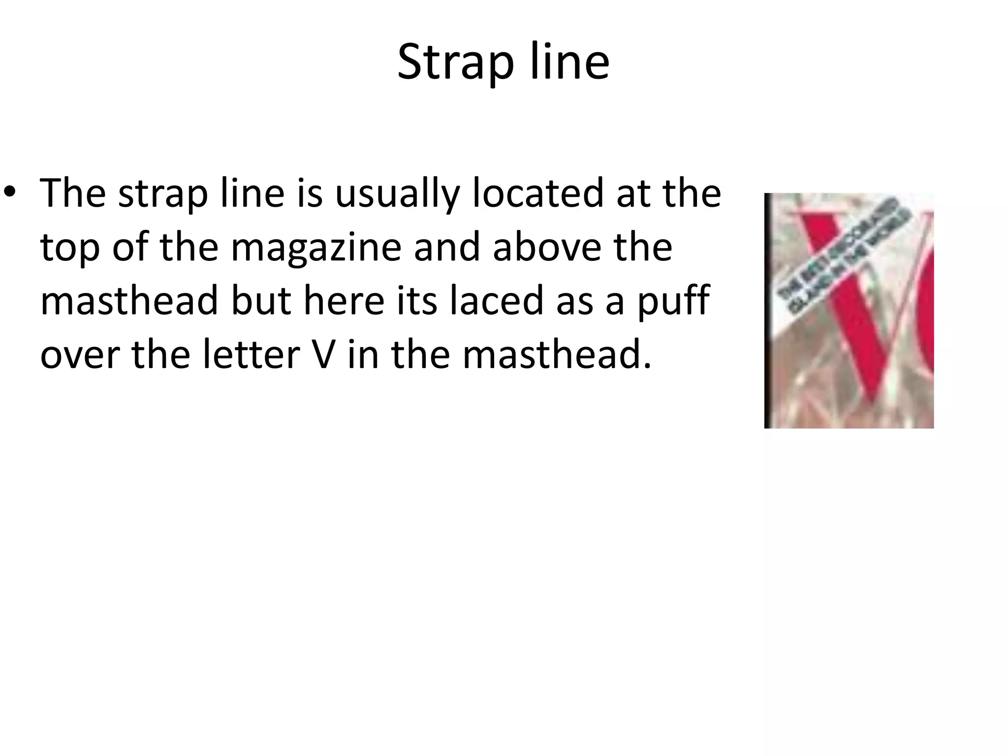 Strap line
• The strap line is usually located at the
top of the magazine and above the
masthead but here its laced as a puff
over the letter V in the masthead.
 
