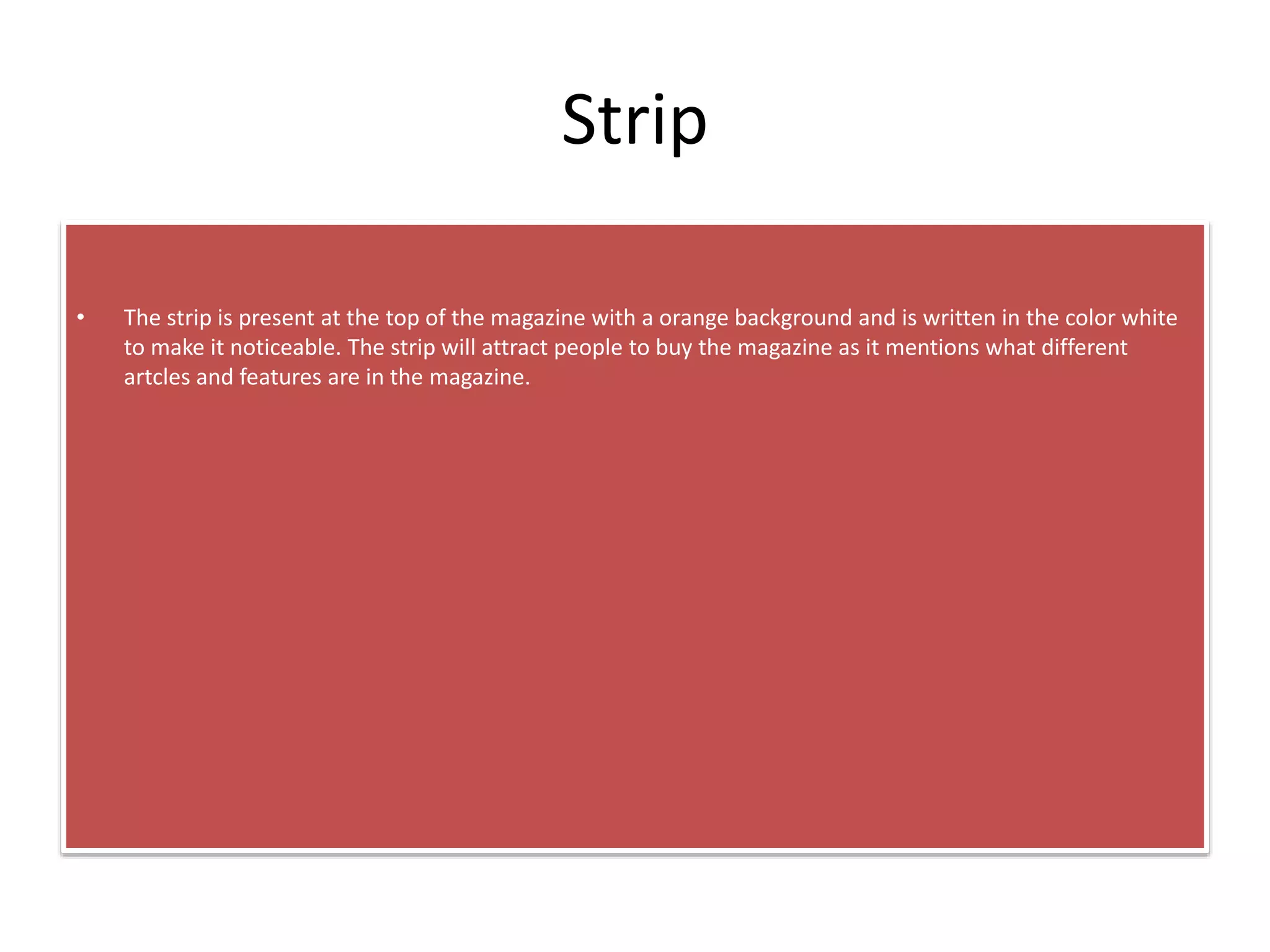 Strip
• The strip is present at the top of the magazine with a orange background and is written in the color white
to make it noticeable. The strip will attract people to buy the magazine as it mentions what different
artcles and features are in the magazine.
 