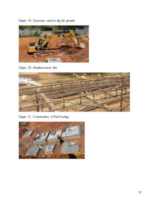 17
Figure 19 : Excavator used to dig the ground.
Figure 20 : Reinforcement Bar
Figure 21 : Construction of Pad Footing.
 