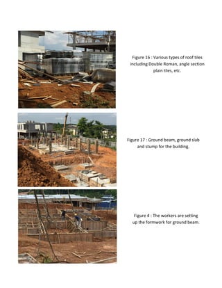 Figure 16 : Various types of roof tiles
including Double Roman, angle section
plain tiles, etc.
Figure 17 : Ground beam, ground slab
and stump for the building.
Figure 4 : The workers are setting
up the formwork for ground beam.
 
