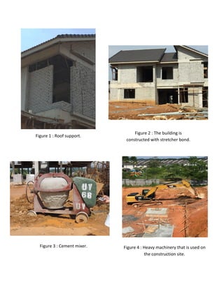 Figure 4 : Heavy machinery that is used on
the construction site.
Figure 1 : Roof support.
Figure 3 : Cement mixer.
Figure 2 : The building is
constructed with stretcher bond.
Figure 1 : Roof support.Figure 1 : Roof support.
 