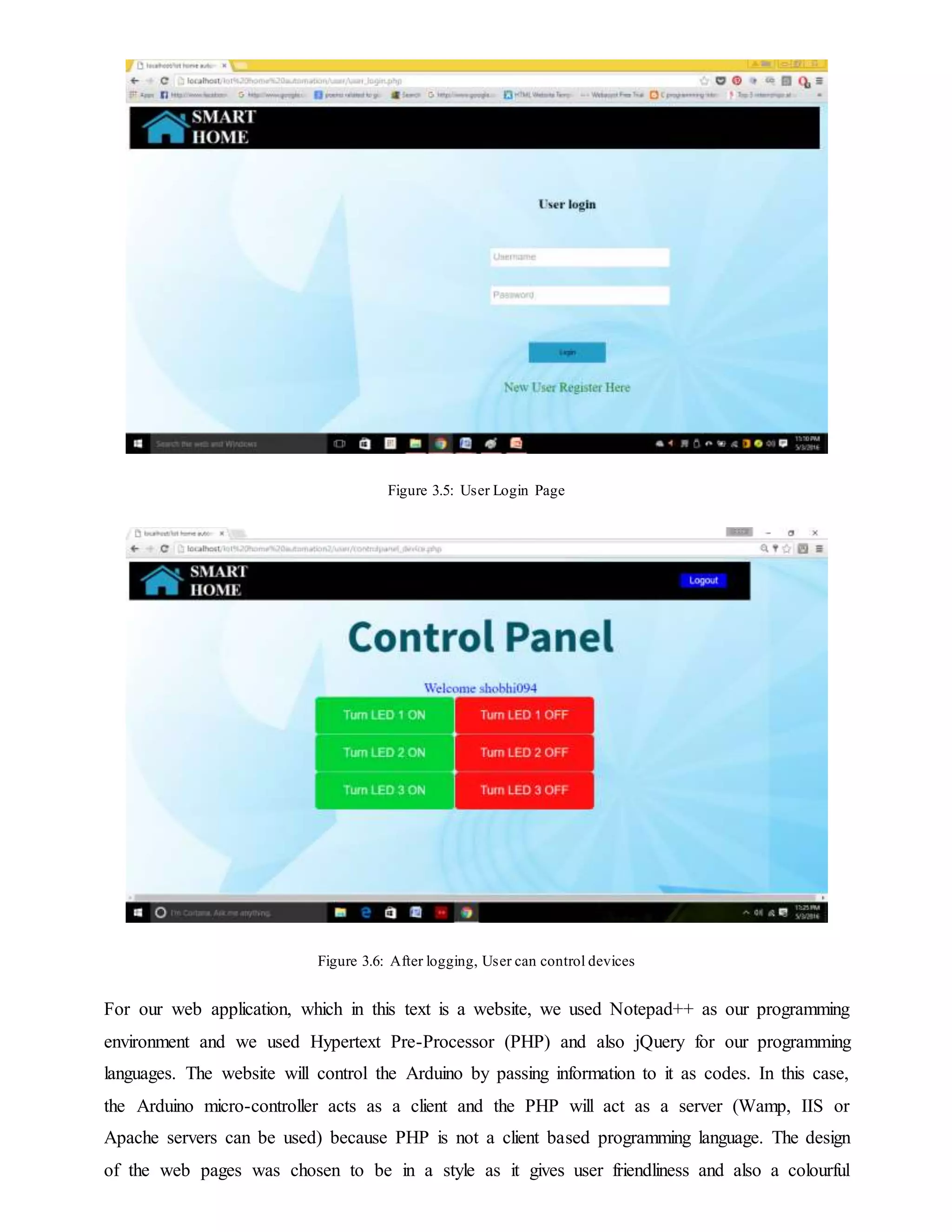 Figure 3.5: User Login Page
Figure 3.6: After logging, User can control devices
For our web application, which in this text is a website, we used Notepad++ as our programming
environment and we used Hypertext Pre-Processor (PHP) and also jQuery for our programming
languages. The website will control the Arduino by passing information to it as codes. In this case,
the Arduino micro-controller acts as a client and the PHP will act as a server (Wamp, IIS or
Apache servers can be used) because PHP is not a client based programming language. The design
of the web pages was chosen to be in a style as it gives user friendliness and also a colourful
 