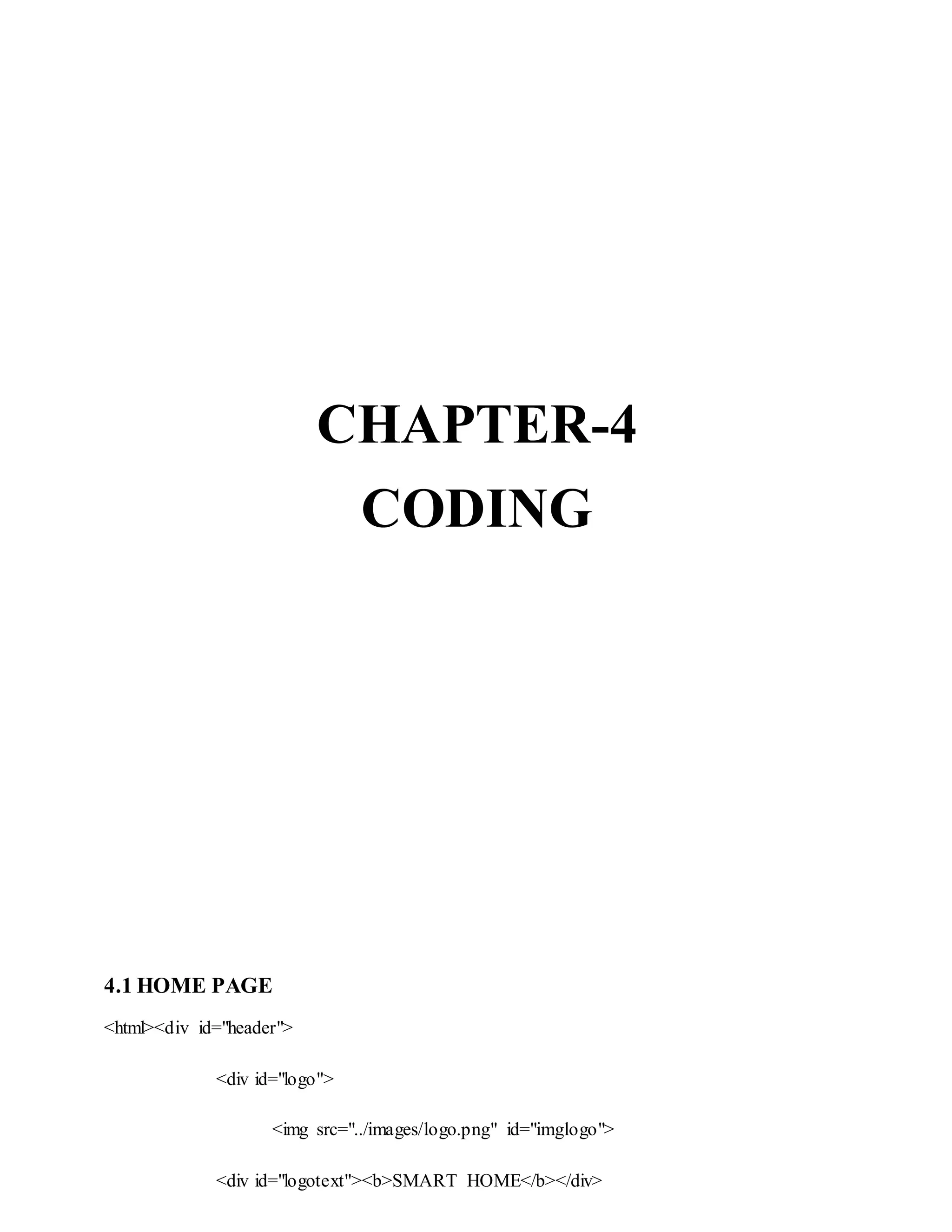 CHAPTER-4
CODING
4.1 HOME PAGE
<html><div id="header">
<div id="logo">
<img src="../images/logo.png" id="imglogo">
<div id="logotext"><b>SMART HOME</b></div>
 