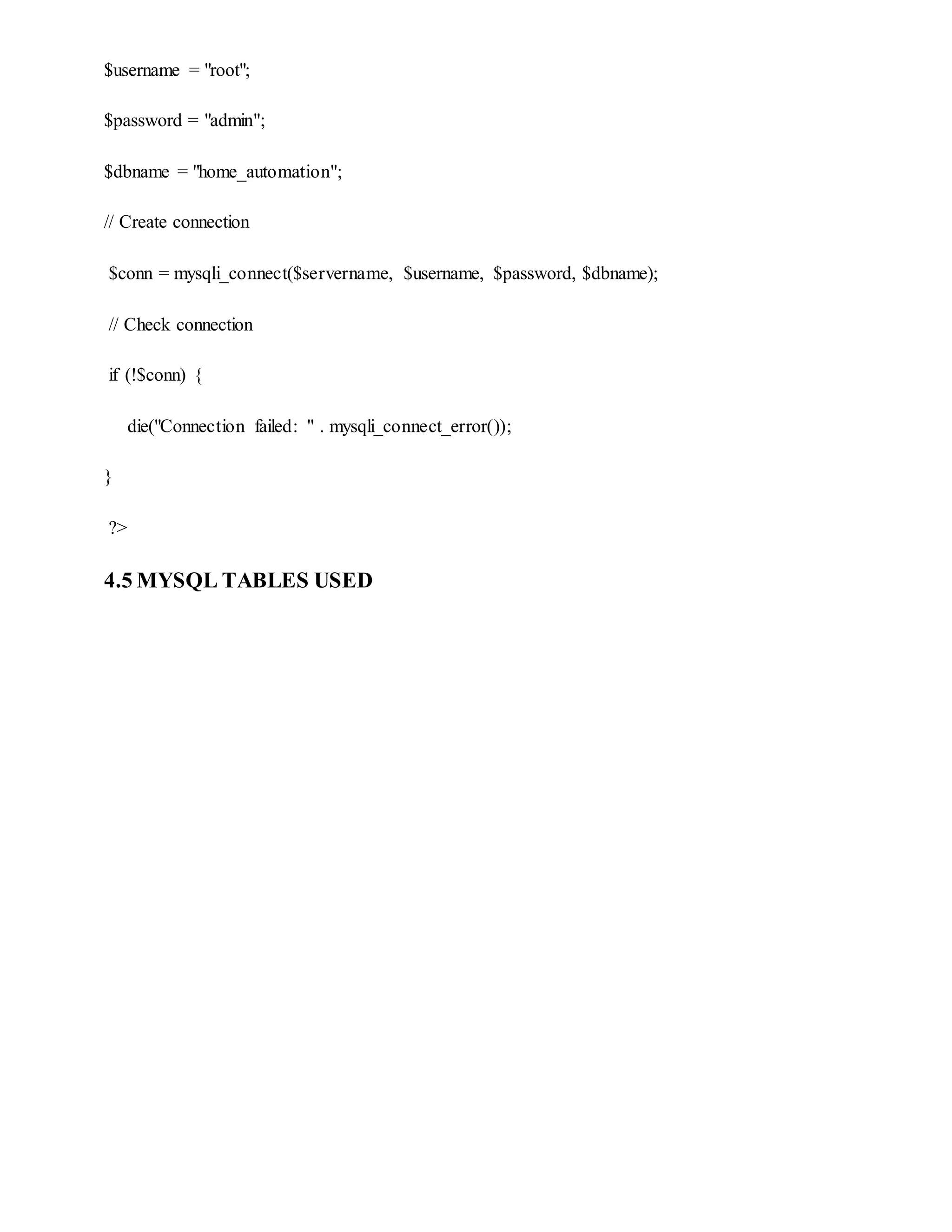 $username = "root";
$password = "admin";
$dbname = "home_automation";
// Create connection
$conn = mysqli_connect($servername, $username, $password, $dbname);
// Check connection
if (!$conn) {
die("Connection failed: " . mysqli_connect_error());
}
?>
4.5 MYSQL TABLES USED
 