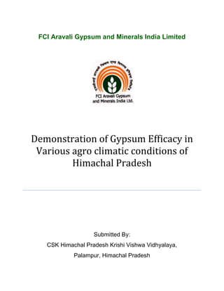 FCI Aravali Gypsum and Minerals India Limited
Demonstration of Gypsum Efficacy in
Various agro climatic conditions of
Himachal Pradesh
Submitted By:
CSK Himachal Pradesh Krishi Vishwa Vidhyalaya,
Palampur, Himachal Pradesh
 