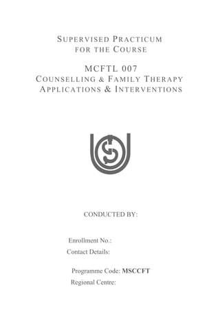 SUPERVISED PRACTICUM
FOR THE COURSE
MCFTL 007
COUNSELLING & FAMILY THERAPY:
APPLICATIONS & INTERVENTIONS
CONDUCTED BY:
Enr...