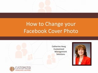 Catherine Heeg
Customized
Management
Solutions
How to Change your
Facebook Cover Photo
 