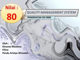 Nilai :
                   QUALITY MANAGEMENT SYSTEM
   80               PENDEKATAN ISO 9000




Oleh :
Dinanta Maulana
Filino
Pandu Aristya Wirawan
 