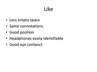 Like
•   Less empty space
•   Same connotations
•   Good position
•   Headphones easily Identifiable
•   Good eye contanct
 