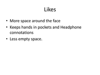 Likes
• More space around the face
• Keeps hands in pockets and Headphone
  connotations
• Less empty space.
 
