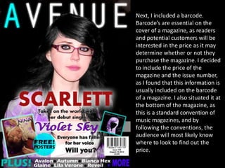 Next, I included a barcode.
Barcode’s are essential on the
cover of a magazine, as readers
and potential customers will be
interested in the price as it may
determine whether or not they
purchase the magazine. I decided
to include the price of the
magazine and the issue number,
as I found that this information is
usually included on the barcode
of a magazine. I also situated it at
the bottom of the magazine, as
this is a standard convention of
music magazines, and by
following the conventions, the
audience will most likely know
where to look to find out the
price.
 