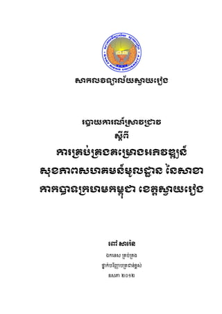សារលវិទ្យាល័យសាយរ ៀង
                     ា




        បាយកា ណ៍ព្សាវព្ជាវ

                    សតីពី

   កា ព្រប់ព្រងររព្ោងអភិវឌ្ឍន៍

សុខភាពសហរម្ន៍ម្ ូលដ្ឋន ននសាខា
                    ា

ការបាទ្យព្រហម្រម្ពជា រខរតសាយរ ៀង
                 ុ         ា




               ពៅ សាព ៉េន
              ឯកទេស គ្រប់គ្រង

            ថ្នក់ប រិញ្ញបគ្រជាន់ខ្ពស់
              ា        ា

                ឧសភា ២០១២
 