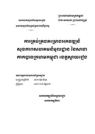 ះាាាព្រម្ពា
                                                                ុ
    សារលវិទ្យាល័យសាយរ ៀង
                   ា                           ជាតិ សាសនា ព្ពះម្ហារសព្រ

ម្ហាវិទ្យាល័យព្រប់ព្រងពាណិជ្រម្ម
                            ជ                         3
              3

              កា ព្រប់ព្រងររព្ោងអភិវឌ្ឍន៍

 សុខភាពសហរម្ន៍ម្ ូលដ្ឋន ននសាខា
                     ា

 ការបាទ្យព្រហម្រម្ពជា រខរតសាយរ ៀង
                  ុ         ា



គណៈកម្មកា បាយកា ណ៍ស្រសាវស្រាវ

សាស្រ្សាចារយដឹកនាំ
        ា            : ទោក យ៉ុន ដឺល៉ុច

គ្រឹេធប៉ុរស          : ទោក ហាប់ ច័នណារ
                                   ទ  ៉ា




                            សាកលវិទ្យាល័យសាយព ៀង
                                           ា

                                  សាកលវិទ្យាធិកា
 