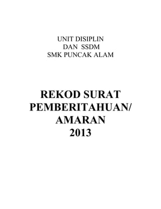 UNIT DISIPLIN
DAN SSDM
SMK PUNCAK ALAM

REKOD SURAT
PEMBERITAHUAN/
AMARAN
2013

 